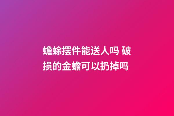 蟾蜍摆件能送人吗 破损的金蟾可以扔掉吗